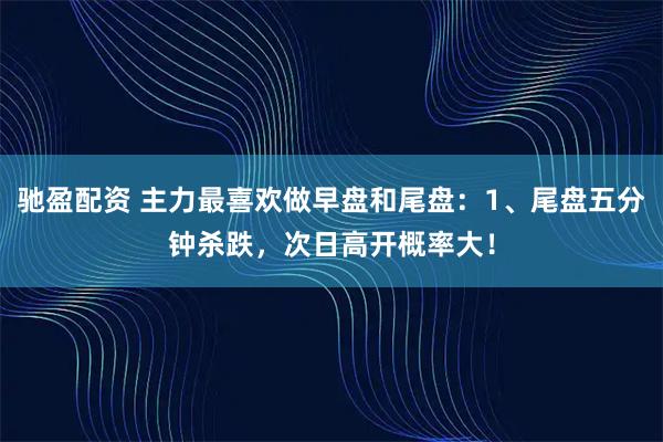 驰盈配资 主力最喜欢做早盘和尾盘：1、尾盘五分钟杀跌，次日高开概率大！