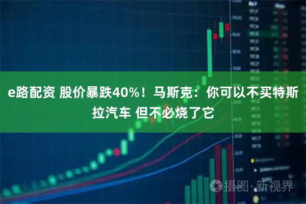 e路配资 股价暴跌40%！马斯克：你可以不买特斯拉汽车 但不必烧了它