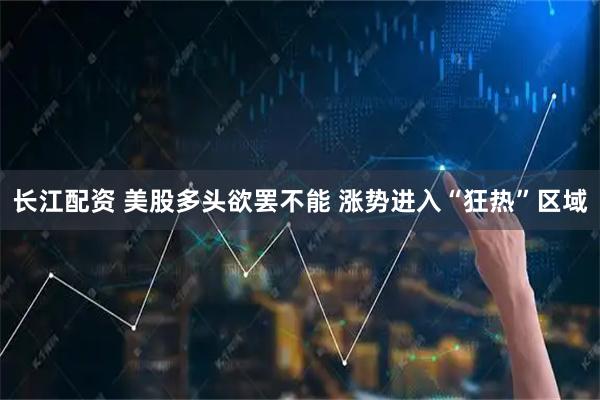 长江配资 美股多头欲罢不能 涨势进入“狂热”区域