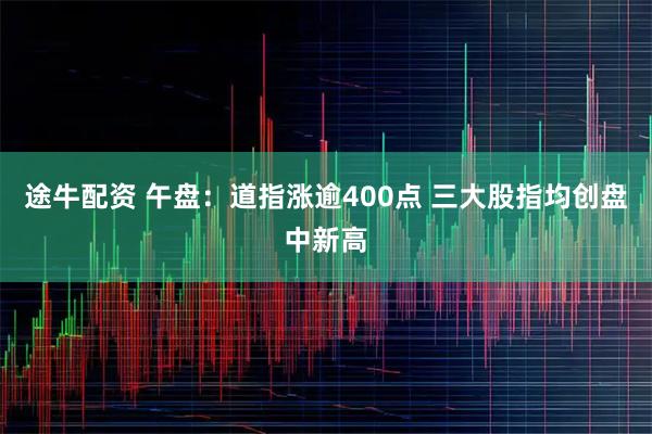 途牛配资 午盘：道指涨逾400点 三大股指均创盘中新高