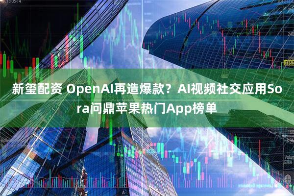 新玺配资 OpenAI再造爆款？AI视频社交应用Sora问鼎苹果热门App榜单