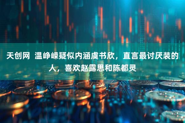 天创网  温峥嵘疑似内涵虞书欣，直言最讨厌装的人，喜欢赵露思和陈都灵