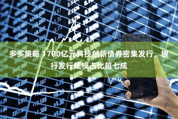 多多策略 1700亿元科技创新债券密集发行，银行发行规模占比超七成