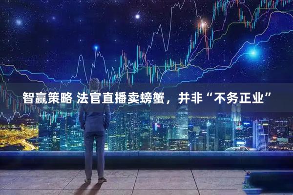 智赢策略 法官直播卖螃蟹，并非“不务正业”