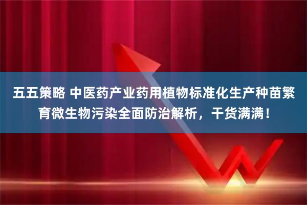 五五策略 中医药产业药用植物标准化生产种苗繁育微生物污染全面防治解析，干货满满！