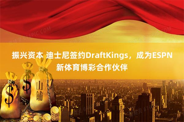 振兴资本 迪士尼签约DraftKings，成为ESPN新体育博彩合作伙伴