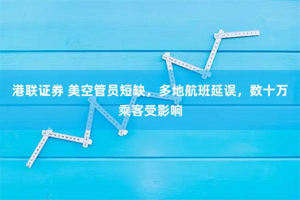 港联证券 美空管员短缺，多地航班延误，数十万乘客受影响