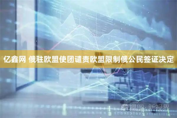 亿鑫网 俄驻欧盟使团谴责欧盟限制俄公民签证决定