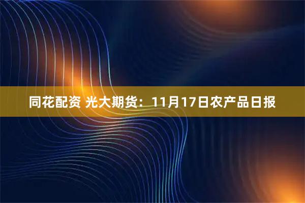 同花配资 光大期货：11月17日农产品日报