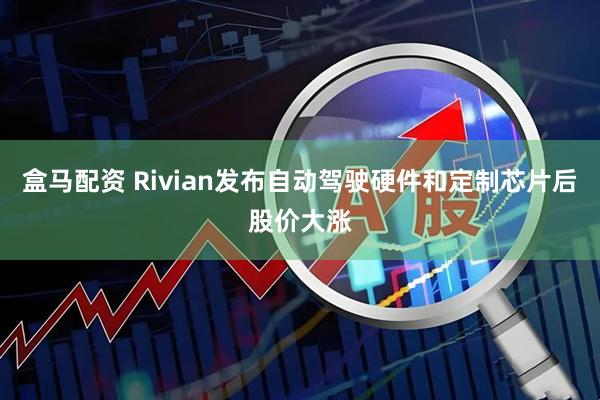 盒马配资 Rivian发布自动驾驶硬件和定制芯片后股价大涨