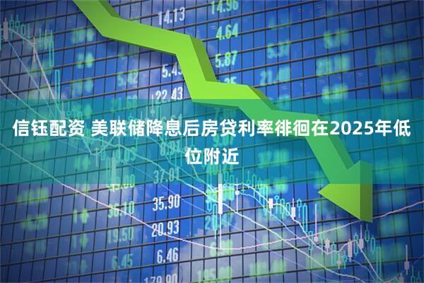 信钰配资 美联储降息后房贷利率徘徊在2025年低位附近