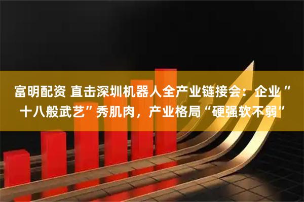 富明配资 直击深圳机器人全产业链接会：企业“十八般武艺”秀肌肉，产业格局“硬强软不弱”