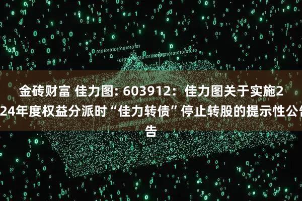金砖财富 佳力图: 603912：佳力图关于实施2024年度权益分派时“佳力转债”停止转股的提示性公告