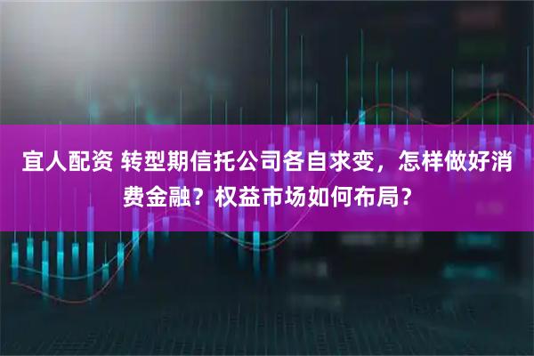 宜人配资 转型期信托公司各自求变，怎样做好消费金融？权益市场如何布局？
