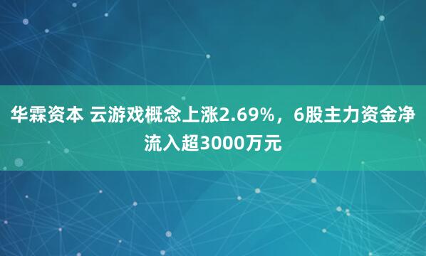 华霖资本 云游戏概念上涨2.69%，6股主力资金净流入超3000万元