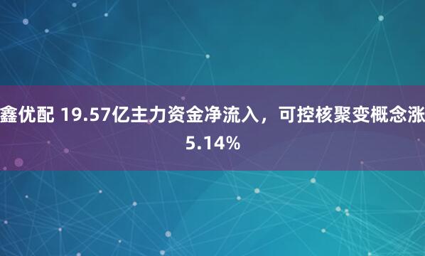 鑫优配 19.57亿主力资金净流入，可控核聚变概念涨5.14%