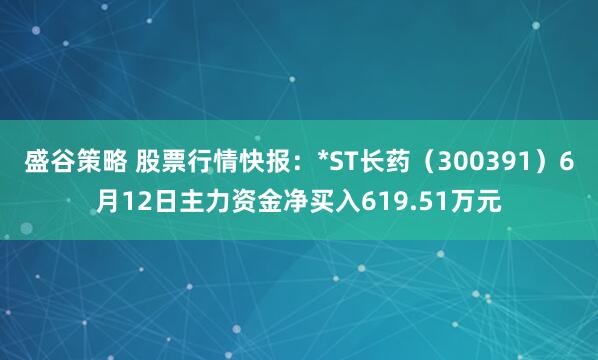 盛谷策略 股票行情快报：*ST长药（300391）6月12日主力资金净买入619.51万元