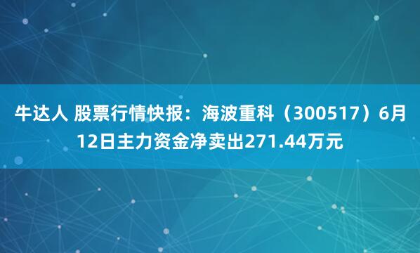 牛达人 股票行情快报：海波重科（300517）6月12日主力资金净卖出271.44万元