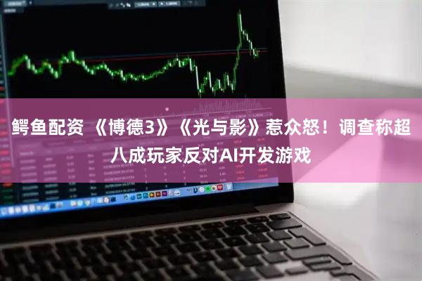 鳄鱼配资 《博德3》《光与影》惹众怒！调查称超八成玩家反对AI开发游戏