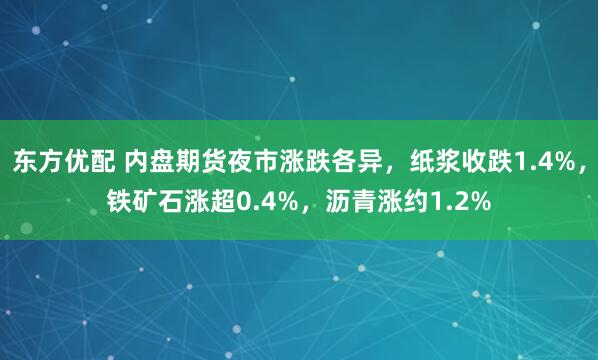 东方优配 内盘期货夜市涨跌各异，纸浆收跌1.4%，铁矿石涨超0.4%，沥青涨约1.2%