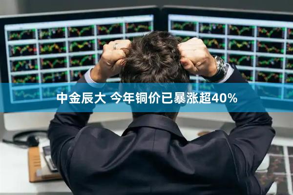 中金辰大 今年铜价已暴涨超40%