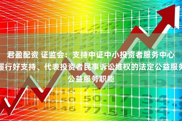君盈配资 证监会：支持中证中小投资者服务中心依法履行好支持、代表投资者民事诉讼维权的法定公益服务职能