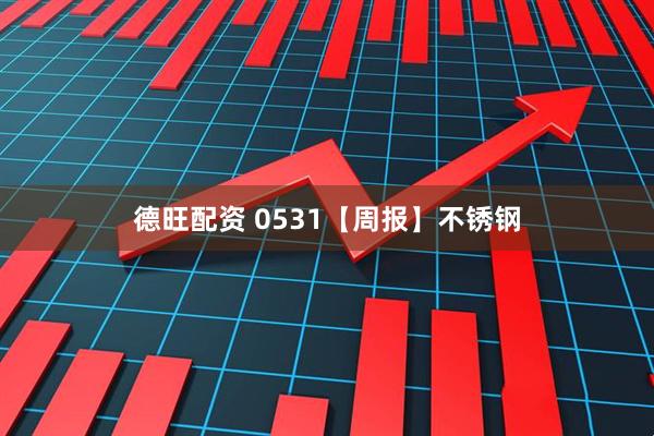 德旺配资 0531【周报】不锈钢
