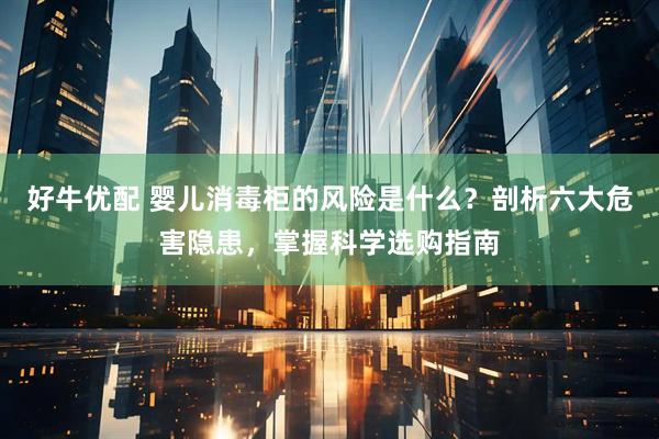 好牛优配 婴儿消毒柜的风险是什么？剖析六大危害隐患，掌握科学选购指南