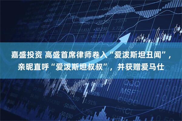 嘉盛投资 高盛首席律师卷入“爱泼斯坦丑闻”，亲昵直呼“爱泼斯坦叔叔”，并获赠爱马仕