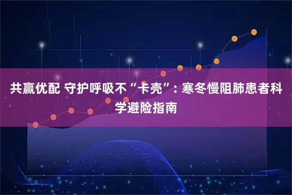 共赢优配 守护呼吸不“卡壳”: 寒冬慢阻肺患者科学避险指南