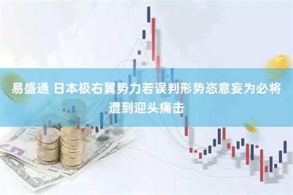 易盛通 日本极右翼势力若误判形势恣意妄为必将遭到迎头痛击