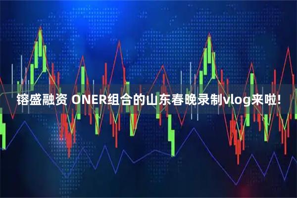 镕盛融资 ONER组合的山东春晚录制vlog来啦!