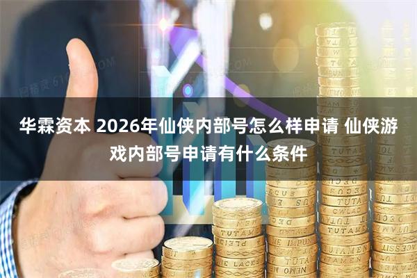 华霖资本 2026年仙侠内部号怎么样申请 仙侠游戏内部号申请有什么条件