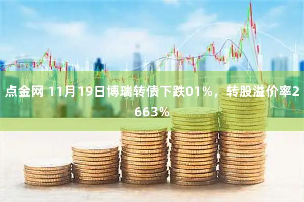点金网 11月19日博瑞转债下跌01%，转股溢价率2663%