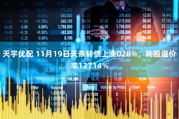 天宇优配 11月19日天奈转债上涨028%，转股溢价率12714%