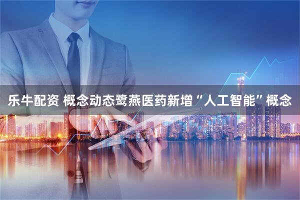 乐牛配资 概念动态鹭燕医药新增“人工智能”概念