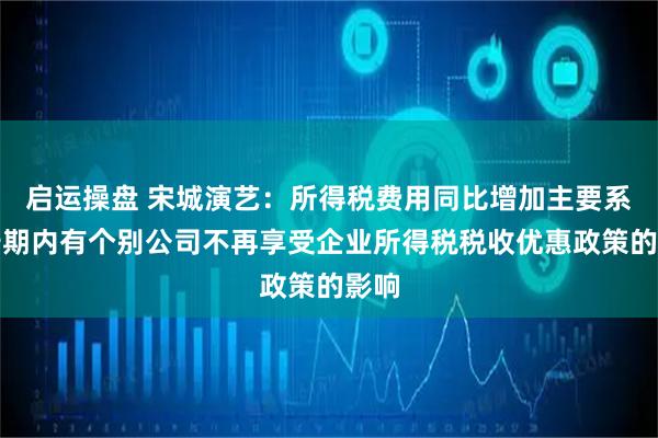 启运操盘 宋城演艺：所得税费用同比增加主要系报告期内有个别公司不再享受企业所得税税收优惠政策的影响