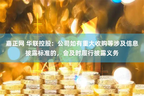 嘉正网 华联控股：公司如有重大收购等涉及信息披露标准的，会及时履行披露义务