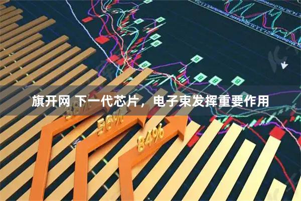 旗开网 下一代芯片，电子束发挥重要作用