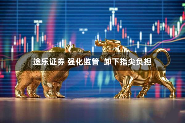 途乐证券 强化监管  卸下指尖负担